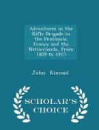 Adventures In The Rifle Brigade In The Peninsula, France And The Netherlands, From 1809 To 1815 - Scholar's Choice Edition di John Kincaid edito da Scholar's Choice