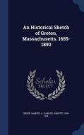 An Historical Sketch Of Groton, Massachusetts. 1655-1890 di Samuel a 1830-1918 Green edito da Sagwan Press