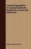 Colonial Opposition To Imperial Authority During The French And Indian War di Eugene Irving McCormac edito da Read Books