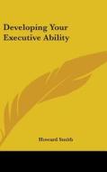 Developing Your Executive Ability di Howard Smith edito da Kessinger Publishing