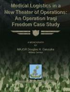 Medical Logistics in a New Theater of Operations: An Operation Iraqi Freedom Case Study di Major Douglas H. Galuszka edito da Createspace