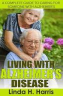 Living with Alzheimer?s Disease: A Complete Guide to Caring for Someone with Alzheimer's di Linda H. Harris edito da Createspace