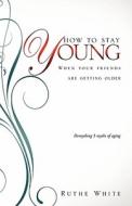 How to Stay Young di Ruthe White edito da XULON PR