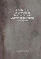 A Collection Of Cambridge Mathematical Examination Papers In Two Parts di John M F Wright edito da Book On Demand Ltd.