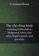 The Old China Book Including Staffordshire, Wedgwood, Lustre, And Other English Pottery And Porcelain di N Hudson Moore edito da Book On Demand Ltd.