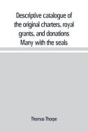 Descriptive catalogue of the original charters, royal grants, and donations Many with the seals, in fine preservation, m di Thomas Thorpe edito da Alpha Editions