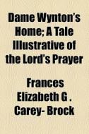 Dame Wynton's Home; A Tale Illustrative Of The Lord's Prayer di Carey Brock, Frances Elizabeth G. Carey Brock edito da General Books Llc