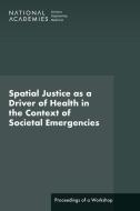Spatial Justice as a Driver of Health in the Context of Societal Emergencies: Proceedings of a Workshop di National Academies Of Sciences Engineeri, Health And Medicine Division, Board On Population Health And Public He edito da NATL ACADEMY PR