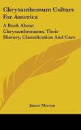 Chrysanthemum Culture for America: A Book about Chrysanthemums, Their History, Classification and Care di James Morton edito da Kessinger Publishing