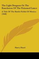 The Light Dragoon Or The Rancheros Of The Poisoned Lance: A Tale Of The Battle Fields Of Mexico (1848) di Harry Hazel edito da Kessinger Publishing, Llc