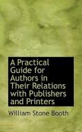 A Practical Guide For Authors In Their Relations With Publishers And Printers di William Stone Booth edito da Bibliolife