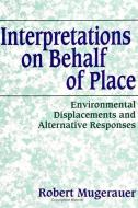 Interp on Behalf/Place: Environmental Displacements and Alternative Responses di Robert Mugerauer edito da STATE UNIV OF NEW YORK PR