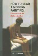 How to Read a Modern Painting: Understanding and Enjoying the Modern Masters di Jon Thompson edito da ABRAMS