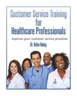 Customer Service Training for Heathcare Professionals: " Improve Your Customer Service Practices" di Reba Haley Ph. D. edito da LIFE PUBN