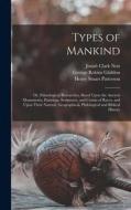 Types of Mankind: Or, Ethnological Researches, Based Upon the Ancient Monuments, Paintings, Sculptures, and Crania of Races, and Upon Th di George Robins Gliddon, Louis Agassiz, Josiah Clark Nott edito da LEGARE STREET PR