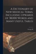 A Dictionary of new Medical Terms, Including Upwards of 38,000 Words and Many Useful Tables di George M. Gould edito da LEGARE STREET PR