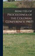 Minutes of Proceedings of the Colonial Conference, 1907 edito da LEGARE STREET PR