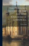 The Fabulous History of the Ancient Kingdom of Cornwall di Thomas Hogg edito da LEGARE STREET PR