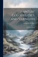 Painters' Colours, Oils, and Varnishes: A Practical Manual di George Henry Hurst edito da LEGARE STREET PR