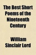 The Best Short Poems Of The Nineteenth C di William Sinclair Lord edito da General Books