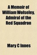 A Memoir Of William Wolseley, Admiral Of The Red Squadron di Mary C. Innes edito da General Books Llc