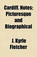 Cardiff. Notes; Picturesque And Biograph di J. Kyrle Fletcher edito da General Books