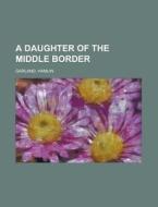 A Daughter Of The Middle Border di Hamlin Garland edito da General Books Llc