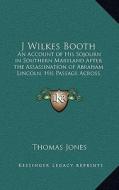 J Wilkes Booth: An Account of His Sojourn in Southern Maryland After the Assassination of Abraham Lincoln, His Passage Across the Poto di Thomas Jones edito da Kessinger Publishing