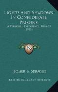 Lights and Shadows in Confederate Prisons: A Personal Experience, 1864-65 (1915) di Homer Baxter Sprague edito da Kessinger Publishing