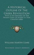 A Historical Outline of the Greek Revolution: With a Few Remarks on the Present State of Affairs in That Country (1826) di William Martin Leake edito da Kessinger Publishing