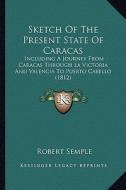 Sketch of the Present State of Caracas: Including a Journey from Caracas Through La Victoria and Valencia to Puerto Cabello (1812) di Robert Semple edito da Kessinger Publishing