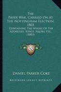 The Paper War, Carried on at the Nottingham Election, 1803: Containing the Whole of the Addresses, Songs, Squibs, Etc. (1803) di Daniel Parker Coke edito da Kessinger Publishing
