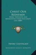 Christ Our Redeemer: Being Thoughts and Meditations Upon Our Lordacentsa -A Centss Life (1880) di Henry Southgate edito da Kessinger Publishing