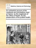 An Authentick Account Of The Measures And Precautions Used At Venice, By The Magistrate Of The Office Of Health, For The Preservation Of The Publick H di Multiple Contributors edito da Gale Ecco, Print Editions