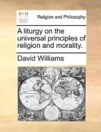 A Liturgy On The Universal Principles Of Religion And Morality di David Williams edito da Gale Ecco, Print Editions