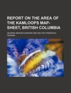 Report on the Area of the Kamloops Map-Sheet, British Columbia di George Mercer Dawson edito da Rarebooksclub.com
