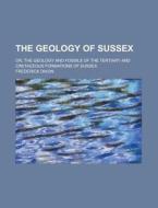 The Geology of Sussex; Or, the Geology and Fossils of the Tertiary and Cretaceous Formations of Sussex di Frederick Dixon edito da Rarebooksclub.com