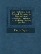 An Historical and Critical Dictionary, Selected and Abridged, Volume 1 di Pierre Bayle edito da Nabu Press