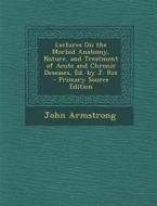 Lectures on the Morbid Anatomy, Nature, and Treatment of Acute and Chronic Deseases, Ed. by J. Rix - Primary Source Edition di John Armstrong edito da Nabu Press