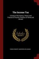 The Income Tax: A Study of the History, Theory and Practice of Income Taxation at Home and Abroad di Edwin Robert Anderson Seligman edito da CHIZINE PUBN