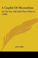 A Capful Of Moonshine: Or Tis Not All Gold That Glitters (1849) di John Mills edito da Kessinger Publishing, Llc