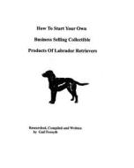 How to Start Your Own Business Selling Collectible Products of Labrador Retrievers di Gail Forsyth edito da Createspace