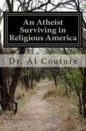 An Atheist Surviving in Religious America: The Largest Overlooked Minority and Doing Good Without God di Dr Al E. Couture Jr edito da Createspace