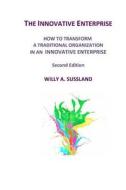The Innovative Enterprise: How to Transform a Traditional Organization in an Innovative Enterprise di Willy A. Sussland edito da Createspace