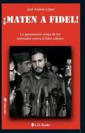 Maten a Fidel!: La Apasionante Trama de Los Atentados Contra El Lider Cubano di Jose Andres Lopez edito da Createspace