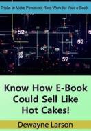 Know How E-Book Could Sell Like Hot Cakes!: Tricks to Make Perceived Rate Work for Your E-Book di Dewayne Larson edito da Createspace