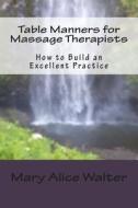 Table Manners for Massage Therapists: How to Build an Excellent Practice di Mary Alice Walter Lmt edito da Createspace