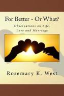 For Better - Or What?: Observations on Life, Love and Marriage di Rosemary K. West edito da Createspace