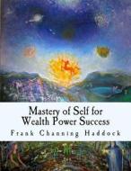 Mastery of Self for Wealth Power Success di Frank Channing Haddock edito da Createspace Independent Publishing Platform