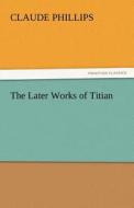 The Later Works of Titian di Claude Phillips edito da tredition GmbH